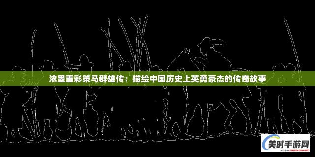 浓墨重彩策马群雄传：描绘中国历史上英勇豪杰的传奇故事